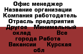 Офис-менеджер › Название организации ­ Компания-работодатель › Отрасль предприятия ­ Другое › Минимальный оклад ­ 15 000 - Все города Работа » Вакансии   . Курская обл.